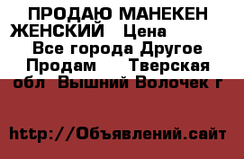 ПРОДАЮ МАНЕКЕН ЖЕНСКИЙ › Цена ­ 15 000 - Все города Другое » Продам   . Тверская обл.,Вышний Волочек г.